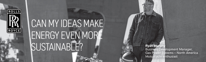 ROLLS ROYCE CAN MY IDEAS MAKE ENERGY EVEN MORE SUSTAINABLE? Ryan Murphy Business Development Manager, Gas Power Systems - North America Motorcycle enthusiast